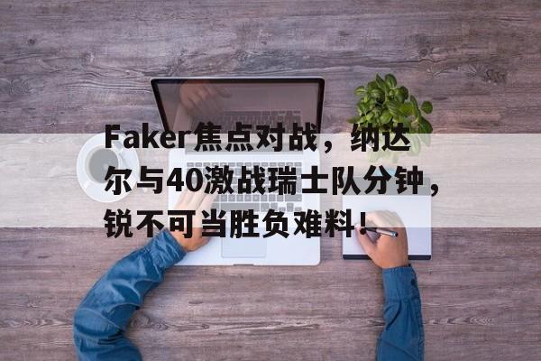 开云注册送38元Faker焦点对战，纳达尔与40激战瑞士队分钟，锐不可当胜负难料！的简单介绍